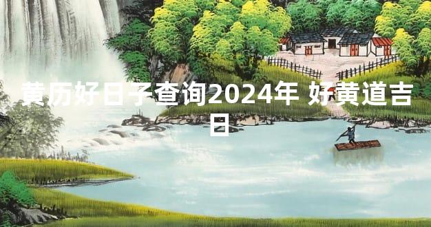 黄历好日子查询2024年 好黄道吉日